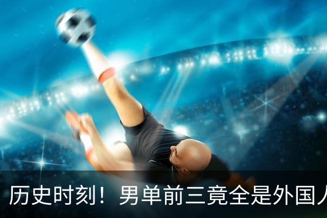 历史时刻！男单前三竟全是外国人，王楚钦跌至第四