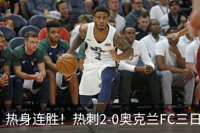 热身连胜！热刺2-0奥克兰FC三日后将战悉尼 斯卡利特里沙利松破门