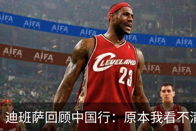 迪班萨回顾中国行：原本我看不清一切 到中国使得我看得清楚了些
