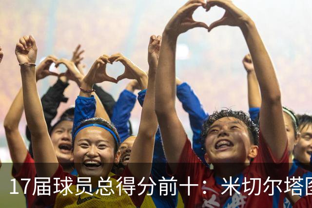 17届球员总得分前十：米切尔塔图姆前二 阿德巴约第4 库兹马第5